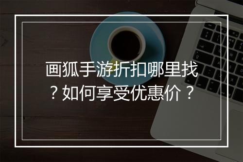 画狐手游折扣哪里找?如何享受优惠价?