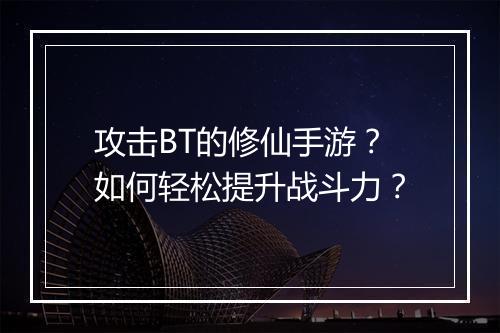 攻击BT的修仙手游？如何轻松提升战斗力？