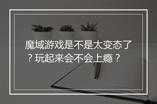 魔域游戏是不是太变态了?玩起来会不会上瘾?