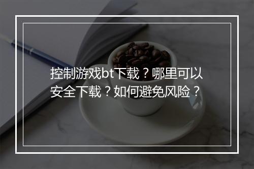 控制游戏bt下载？哪里可以安全下载？如何避免风险？