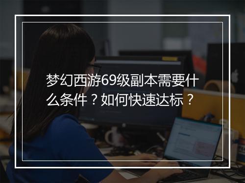 梦幻西游69级副本需要什么条件？如何快速达标？