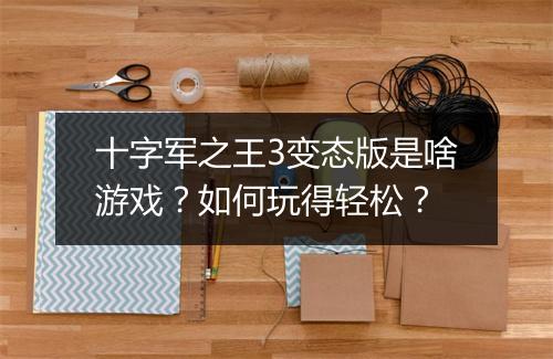 十字军之王3变态版是啥游戏?如何玩得轻松?