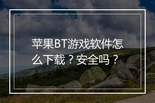 苹果BT游戏软件怎么下载?安全吗?