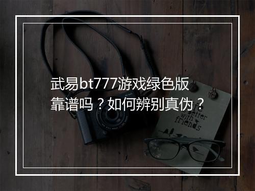 武易bt777游戏绿色版靠谱吗？如何辨别真伪？