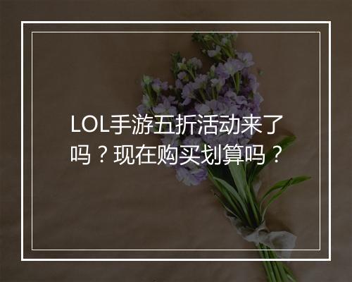 LOL手游五折活动来了吗？现在购买划算吗？