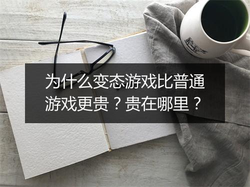 为什么变态游戏比普通游戏更贵?贵在哪里?