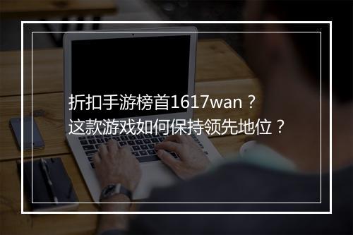 折扣手游榜首1617wan?这款游戏如何保持领先地位?