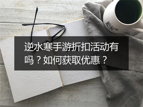 逆水寒手游折扣活动有吗?如何获取优惠?