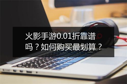 火影手游0.01折靠谱吗？如何购买最划算？