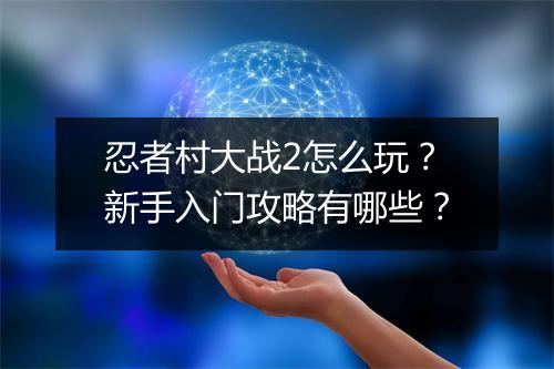 忍者村大战2怎么玩?新手入门攻略有哪些?