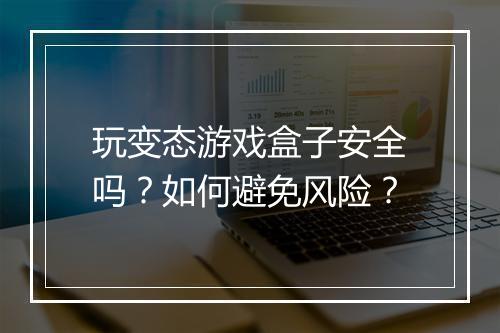 玩变态游戏盒子安全吗?如何避免风险?