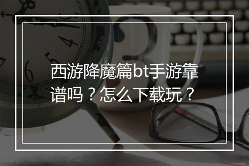 西游降魔篇bt手游靠谱吗？怎么下载玩？