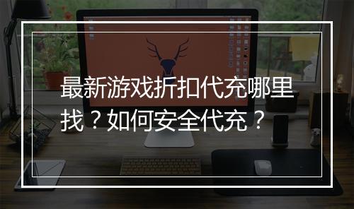 最新游戏折扣代充哪里找？如何安全代充？