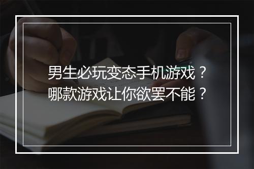 男生必玩变态手机游戏？哪款游戏让你欲罢不能？