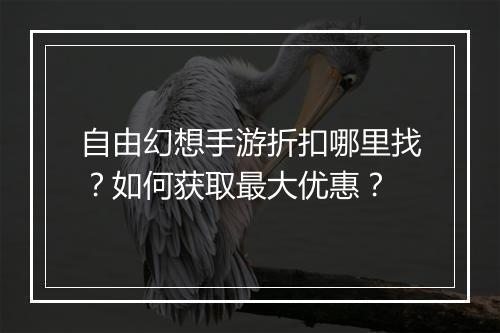自由幻想手游折扣哪里找？如何获取最大优惠？