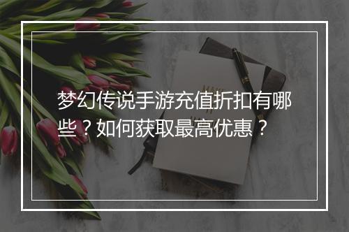 梦幻传说手游充值折扣有哪些？如何获取最高优惠？