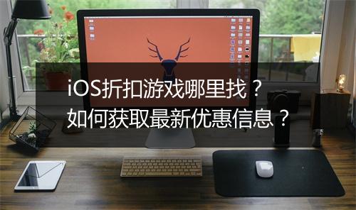 iOS折扣游戏哪里找?如何获取最新优惠信息?