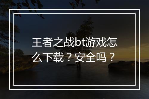 王者之战bt游戏怎么下载？安全吗？