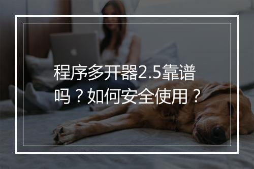 程序多开器2.5靠谱吗？如何安全使用？