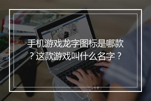 手机游戏龙字图标是哪款？这款游戏叫什么名字？