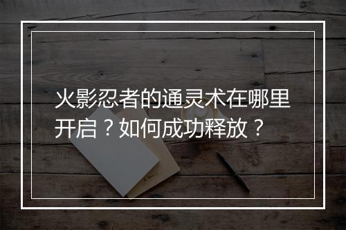 火影忍者的通灵术在哪里开启？如何成功释放？