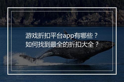 游戏折扣平台app有哪些?如何找到最全的折扣大全?