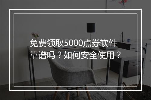 免费领取5000点券软件靠谱吗?如何安全使用?