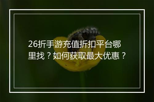 26折手游充值折扣平台哪里找？如何获取最大优惠？