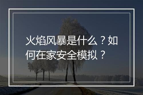 火焰风暴是什么?如何在家安全模拟?