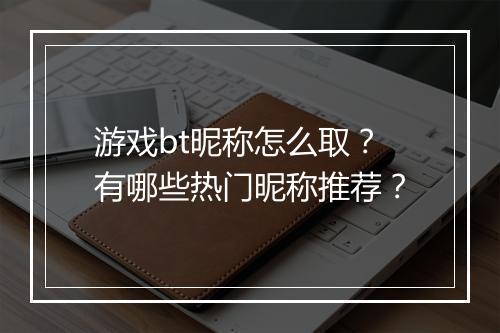 游戏bt昵称怎么取？有哪些热门昵称推荐？