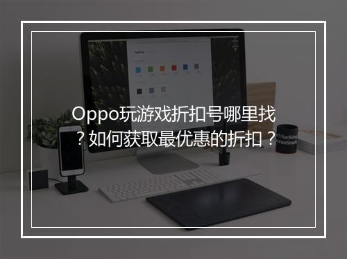 Oppo玩游戏折扣号哪里找？如何获取最优惠的折扣？