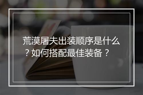 荒漠屠夫出装顺序是什么？如何搭配最佳装备？