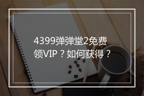 4399弹弹堂2免费领VIP？如何获得？