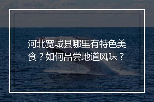 河北宽城县哪里有特色美食?如何品尝地道风味?