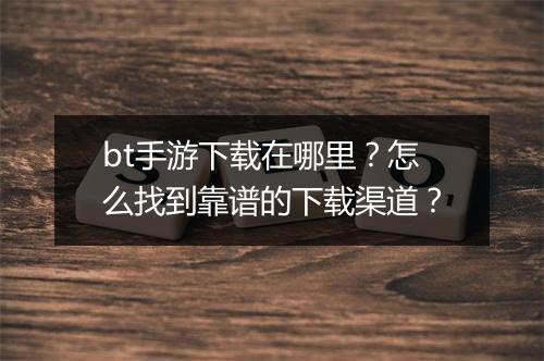 bt手游下载在哪里?怎么找到靠谱的下载渠道?