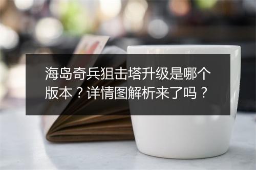 海岛奇兵狙击塔升级是哪个版本？详情图解析来了吗？