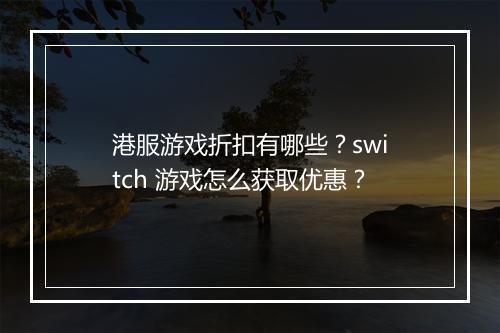 港服游戏折扣有哪些?switch 游戏怎么获取优惠?