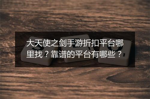 大天使之剑手游折扣平台哪里找?靠谱的平台有哪些?