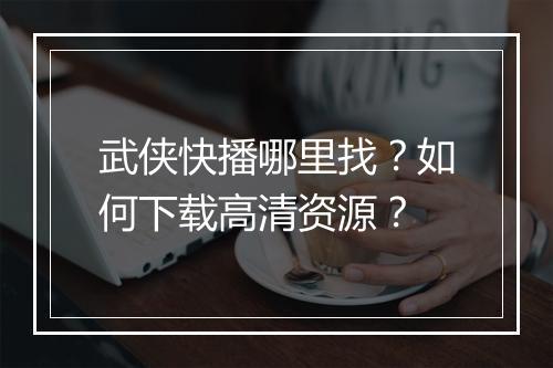 武侠快播哪里找？如何下载高清资源？