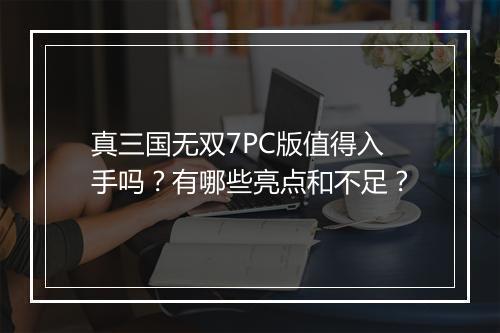 真三国无双7PC版值得入手吗？有哪些亮点和不足？