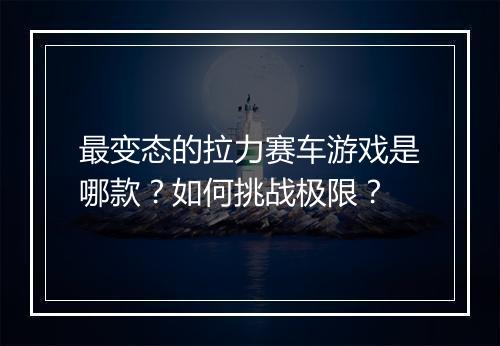 最变态的拉力赛车游戏是哪款?如何挑战极限?