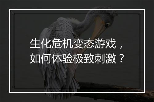 生化危机变态游戏,如何体验极致刺激?
