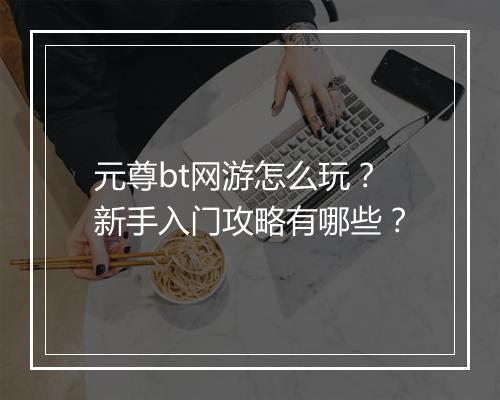 元尊bt网游怎么玩?新手入门攻略有哪些?