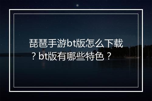 琵琶手游bt版怎么下载？bt版有哪些特色？