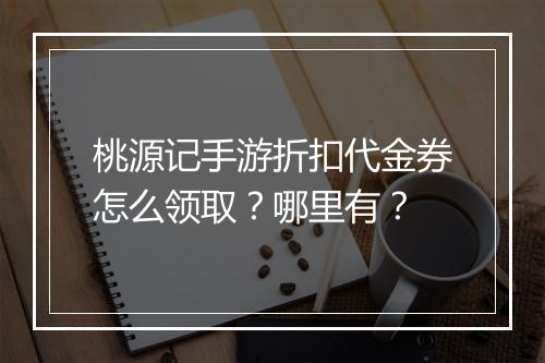 桃源记手游折扣代金券怎么领取？哪里有？