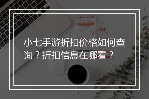小七手游折扣价格如何查询?折扣信息在哪看?