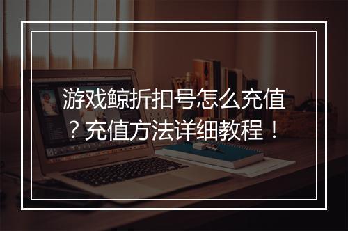 游戏鲸折扣号怎么充值？充值方法详细教程！