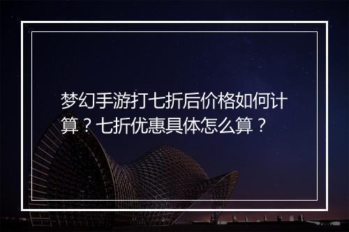 梦幻手游打七折后价格如何计算?七折优惠具体怎么算?