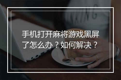 手机打开麻将游戏黑屏了怎么办？如何解决？