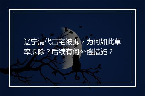 辽宁清代古宅被拆?为何如此草率拆除?后续有何补偿措施?